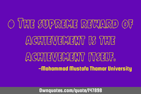 • The supreme reward of achievement is the achievement