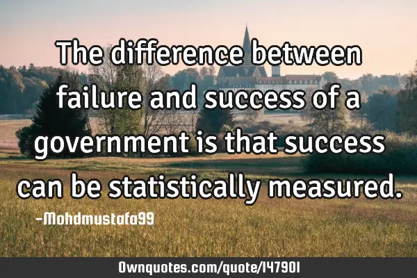 • The difference between failure and success of a government is that success can be statistically