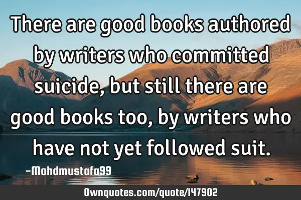 • There are good books authored by writers who committed suicide, but still there are good books