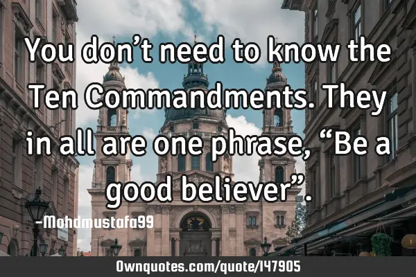 • You don’t need to know the Ten Commandments. They in all are one phrase, “Be a good