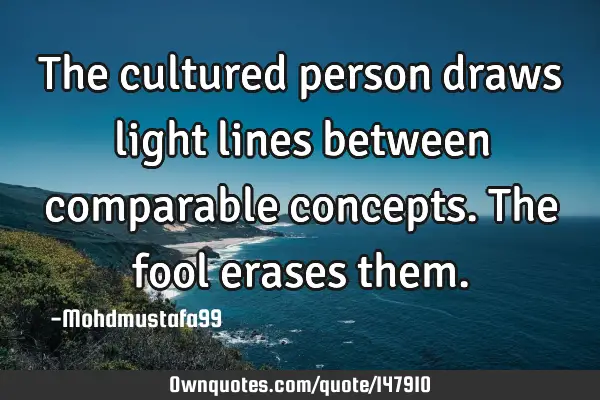 • The cultured person draws light lines between comparable concepts. The fool erases