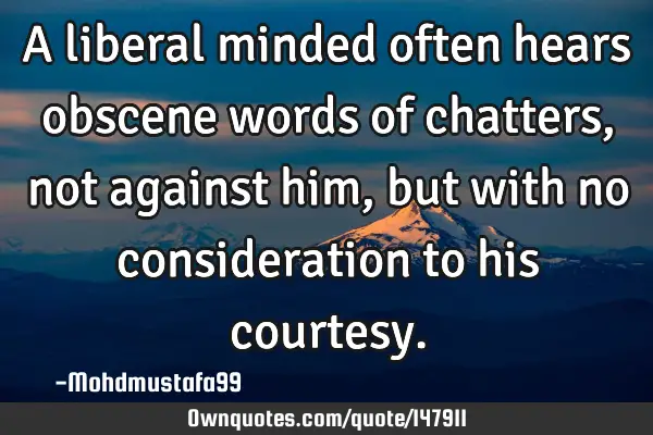 • A liberal minded often hears obscene words of chatters , not against him , but with no