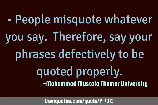 • People misquote whatever you say. Therefore, say your phrases defectively to be quoted