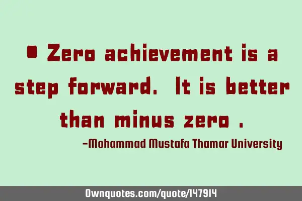 • Zero achievement is a step forward. It is better than minus zero