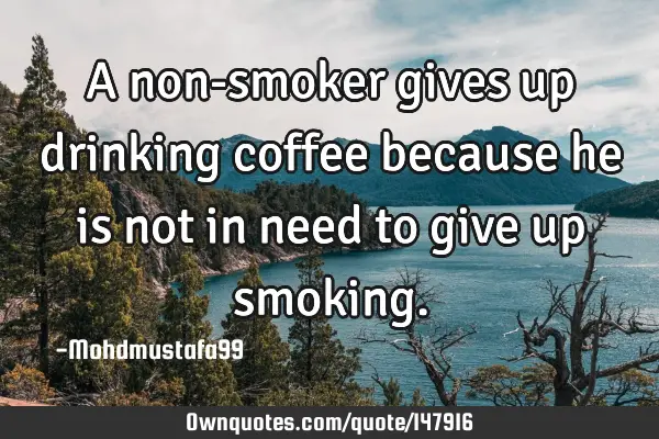 • A non-smoker gives up drinking coffee because he is not in need to give up