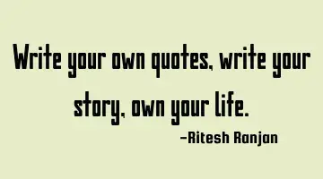 Write your own quotes, write your story, own your life.