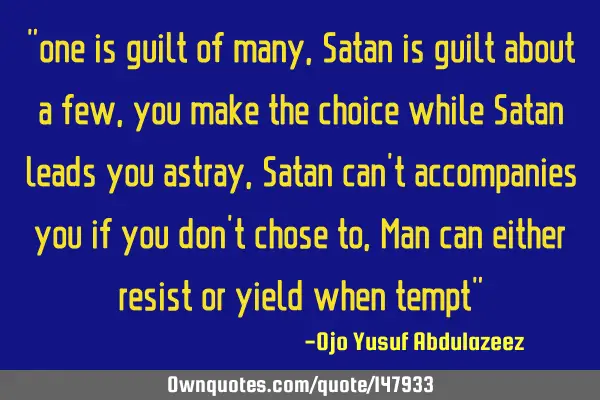 "one is guilt of many, Satan is guilt about a few, you make the choice while Satan leads you astray,