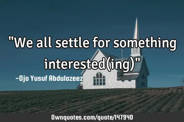 "We all settle for something interested(ing)"