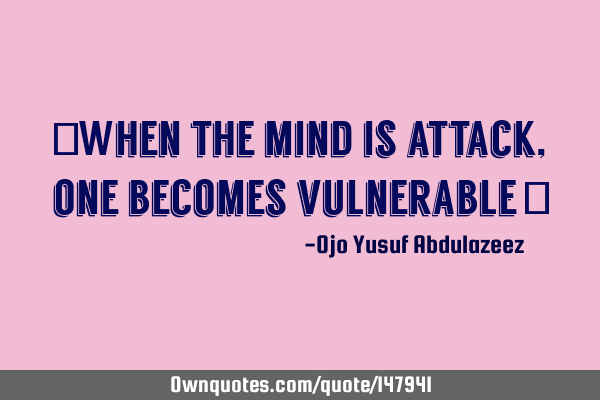 "When the mind is attack, one becomes vulnerable "