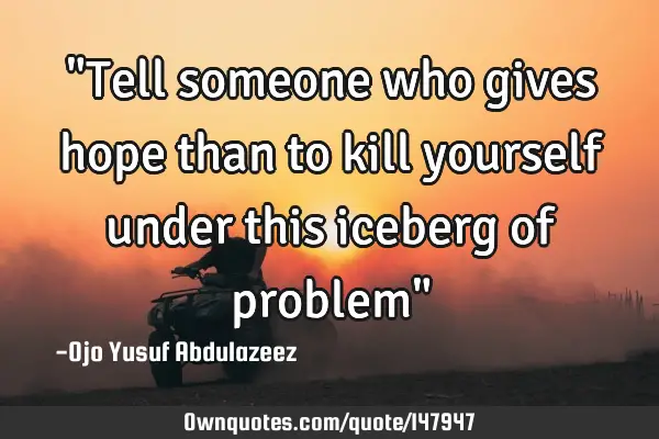 "Tell someone who gives hope than to kill yourself under this iceberg of problem"