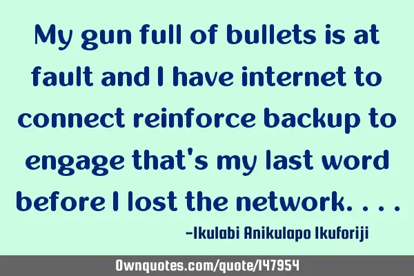 My gun full of bullets is at fault and I have internet to connect reinforce backup to engage that