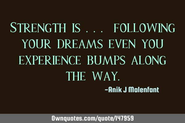 Strength is ... following your dreams even you experience bumps along the