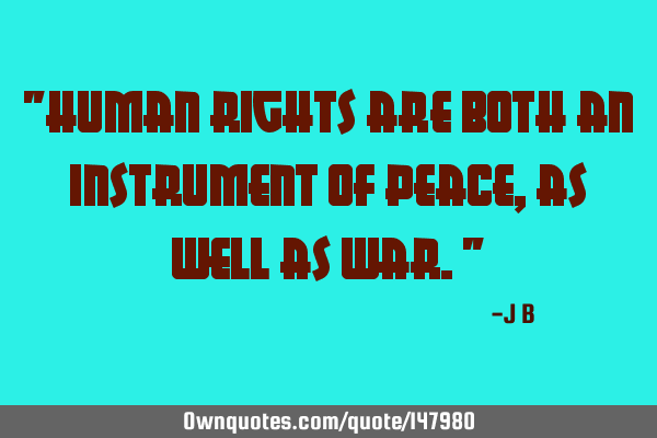 Human rights are both an instrument of peace, as well as