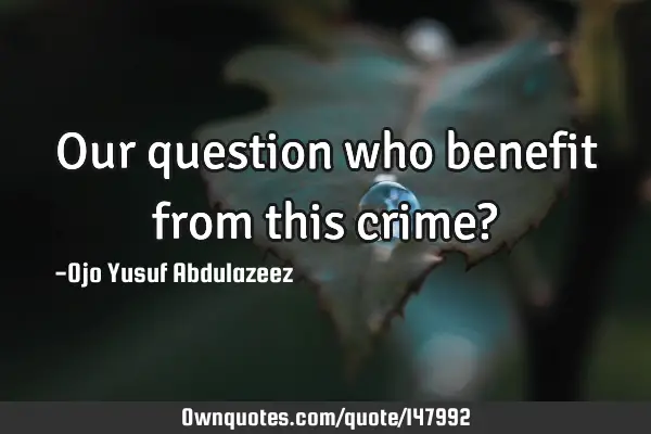 Our question who benefit from this crime?