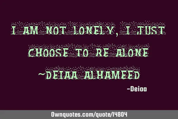 I am not lonely, I just choose to be alone ~Deiaa AlH