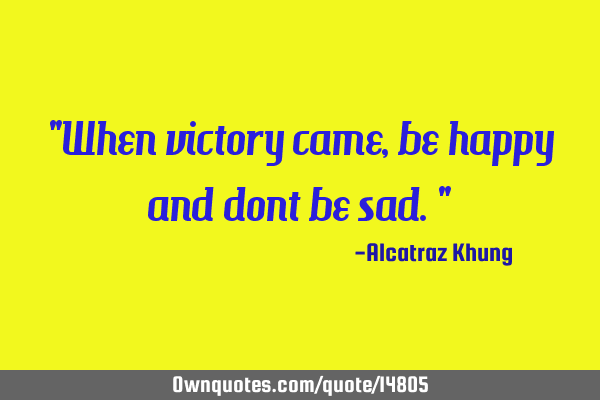 "When victory came, be happy and dont be sad."