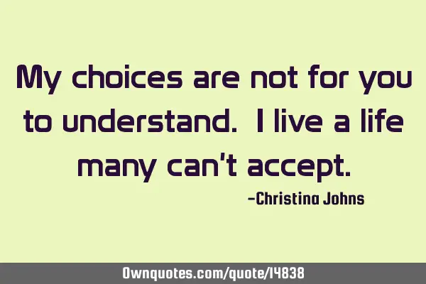 My choices are not for you to understand. I live a life many can