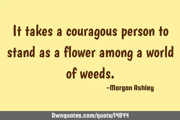 It takes a couragous person to stand as a flower among a world of