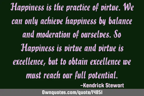 Happiness is the practice of virtue.We can only achieve happiness by balance and moderation of