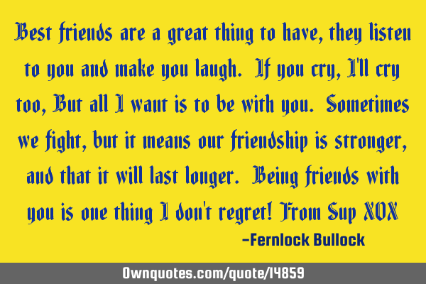 Best friends are a great thing to have, they listen to you and make you laugh. If you cry, I