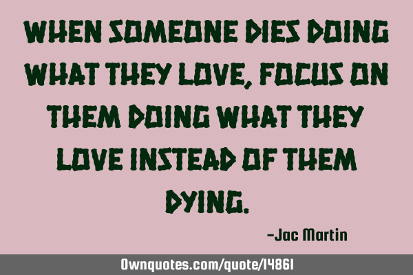 When someone dies doing what they love, focus on them doing what they love instead of them