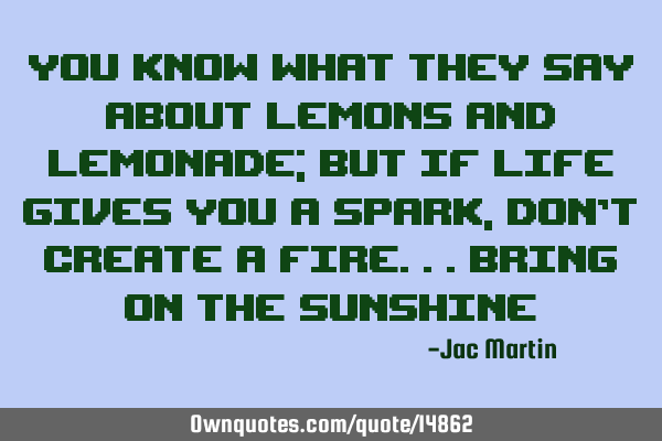 You know what they say about lemons and lemonade; but if life gives you a spark, don