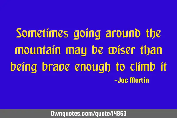 Sometimes going around the mountain may be wiser than being brave enough to climb