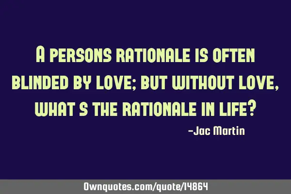 A persons rationale is often blinded by love; but without love, what