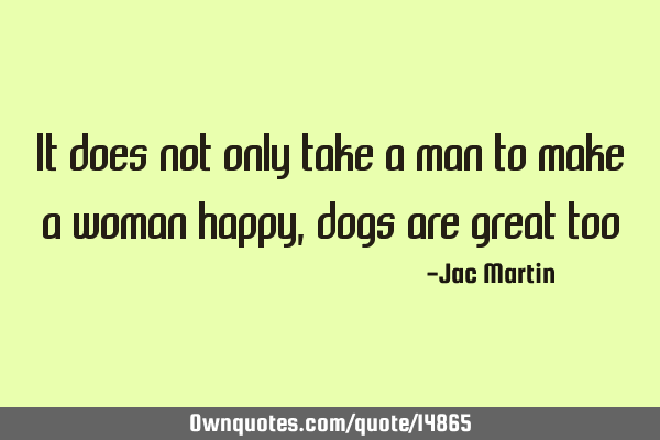 It does not only take a man to make a woman happy, dogs are great