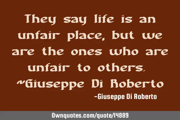 They say life is an unfair place, but we are the ones who are unfair to others. ~Giuseppe Di R