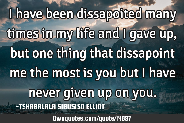 I have been dissapoited many times in my life and I gave up, but one thing that dissapoint me the