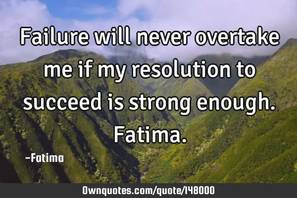 Failure will never overtake me if my resolution to succeed is strong enough. F