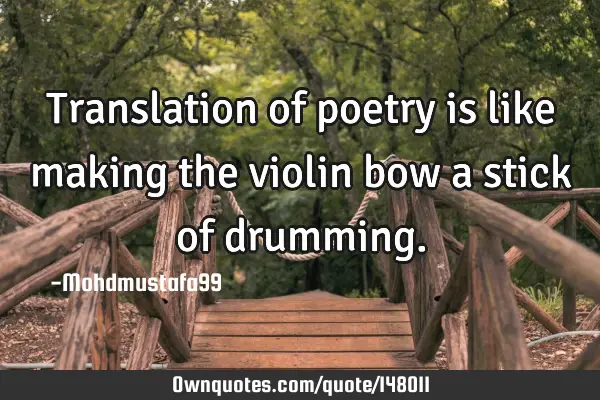 • Translation of poetry is like making the violin bow a stick of