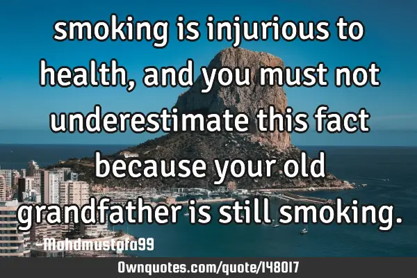 • smoking is injurious to health , and you must not underestimate this fact because your old