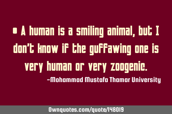 • A human is a smiling animal , but I don’t know if the guffawing one is very human or very
