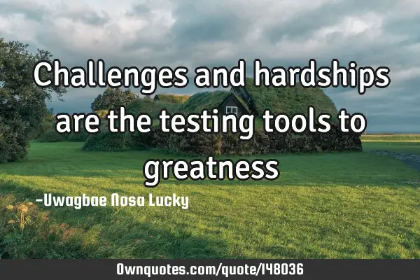 Challenges and hardships are the testing tools to greatness