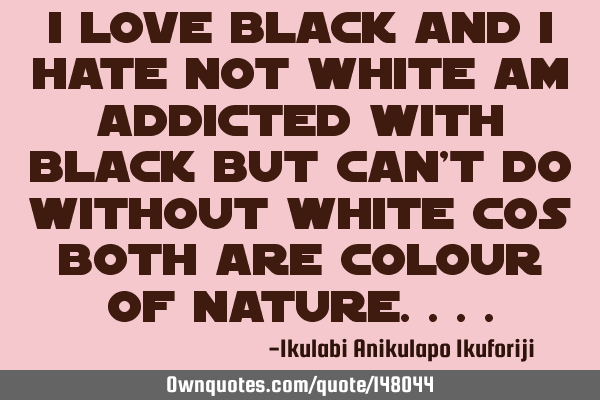 I love black and I hate not white am addicted with black but can