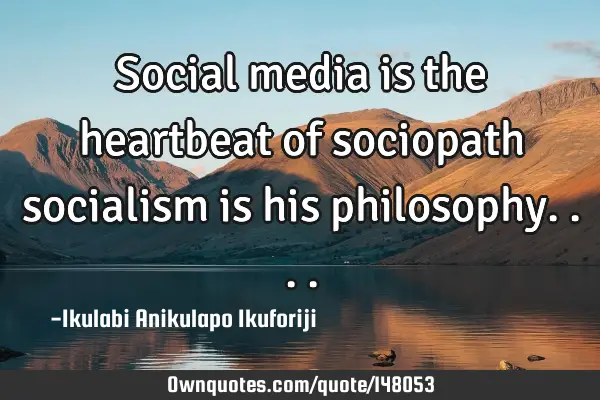 Social media is the heartbeat of sociopath socialism is his