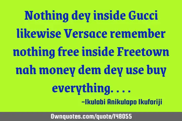 Nothing dey inside Gucci likewise Versace remember nothing free inside Freetown nah money dem dey