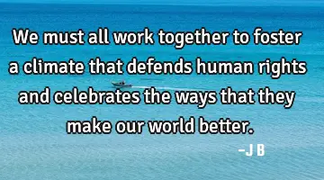 We must all work together to foster a climate that defends human rights and celebrates the ways