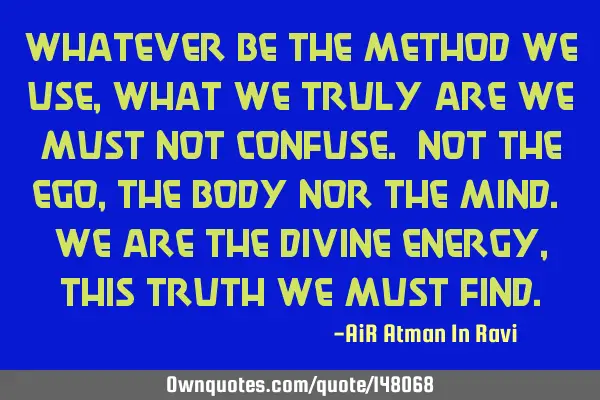Whatever be the method we use, what we truly are we must not confuse. Not the ego, the body nor the