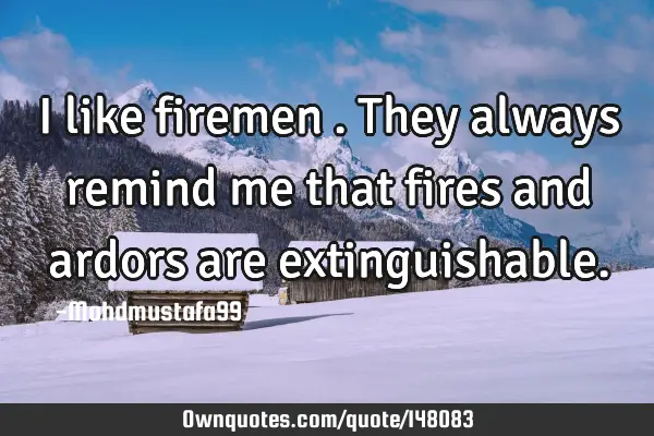 • I like firemen . They always remind me that fires and ardors are