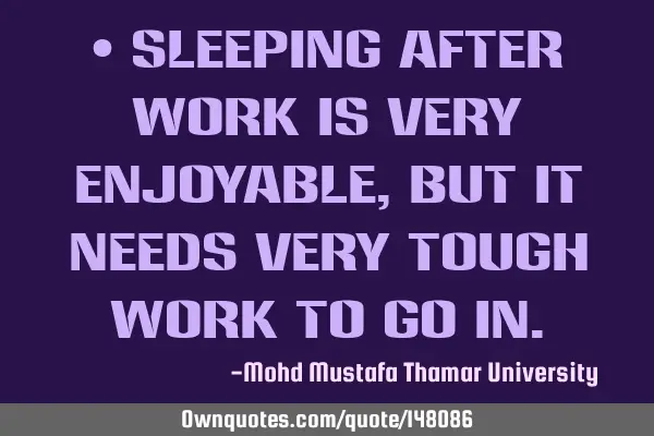 • Sleeping after work is very enjoyable, but it needs very tough work to go