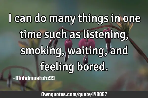 • I can do many things in one time such as listening, smoking , waiting, and feeling