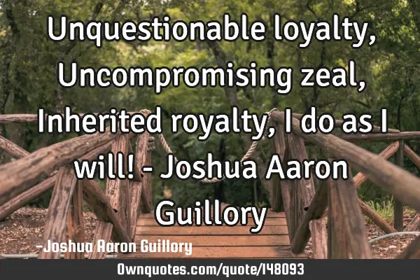 Unquestionable loyalty, Uncompromising zeal, Inherited royalty, I do as I will! - Joshua Aaron G