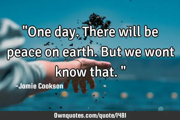 "One day. There will be peace on earth. But we wont know that."