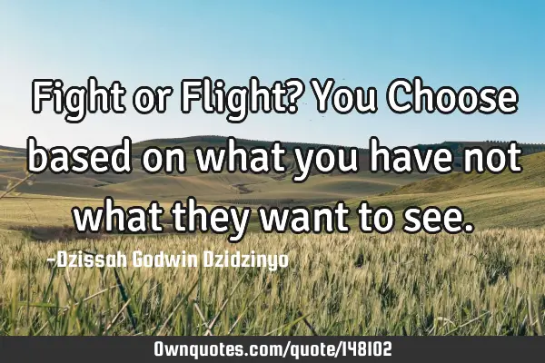Fight or Flight? You Choose based on what you have not what they want to