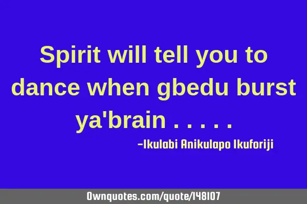 Spirit will tell you to dance when gbedu burst ya