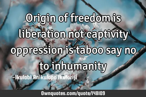 Origin of freedom is liberation not captivity oppression is taboo say no to