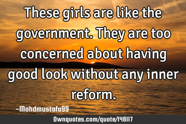 • These girls are like the government. They are too concerned about having good look without any